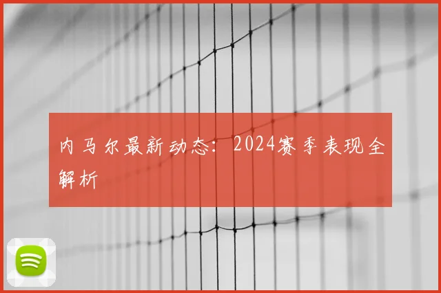 内马尔最新动态：2024赛季表现全解析