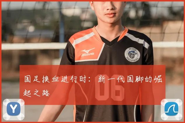 国足换血进行时：新一代国脚的崛起之路