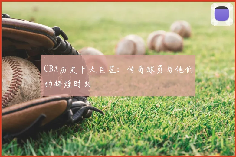 CBA历史十大巨星：传奇球员与他们的辉煌时刻