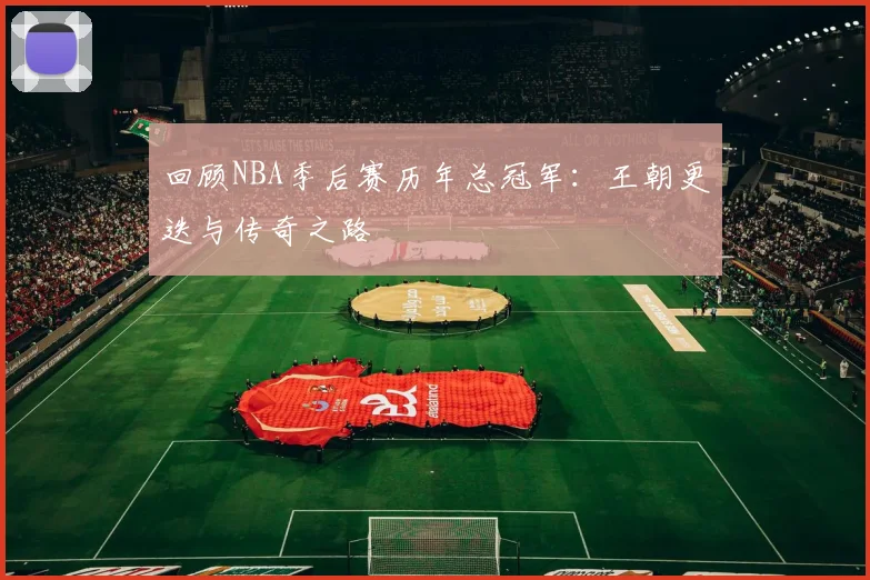 回顾NBA季后赛历年总冠军:王朝更迭与传奇之路