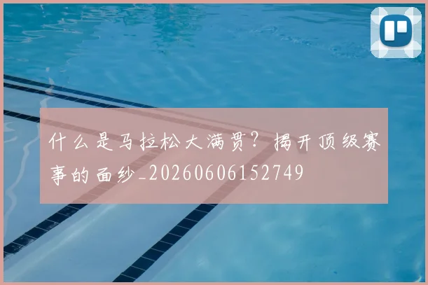 什么是马拉松大满贯？揭开顶级赛事的面纱_20260606152749