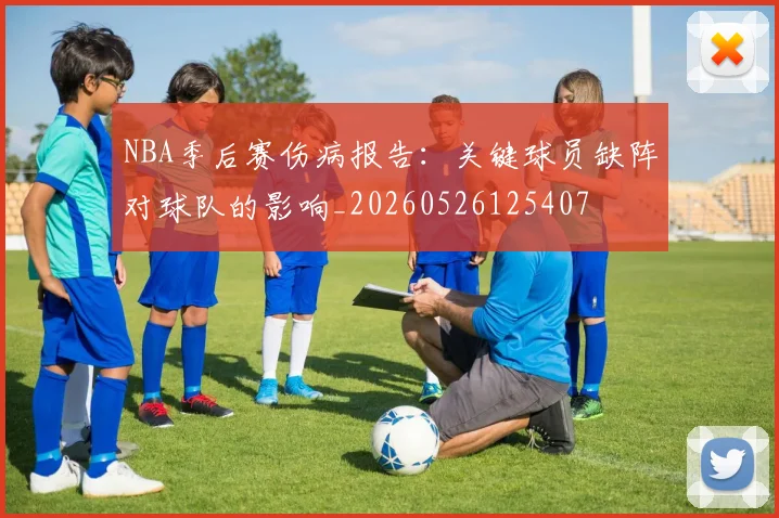 NBA季后赛伤病报告：关键球员缺阵对球队的影响_20260526125407