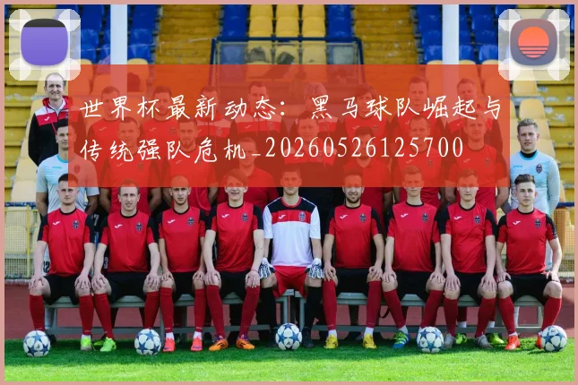 世界杯最新动态：黑马球队崛起与传统强队危机_20260526125700