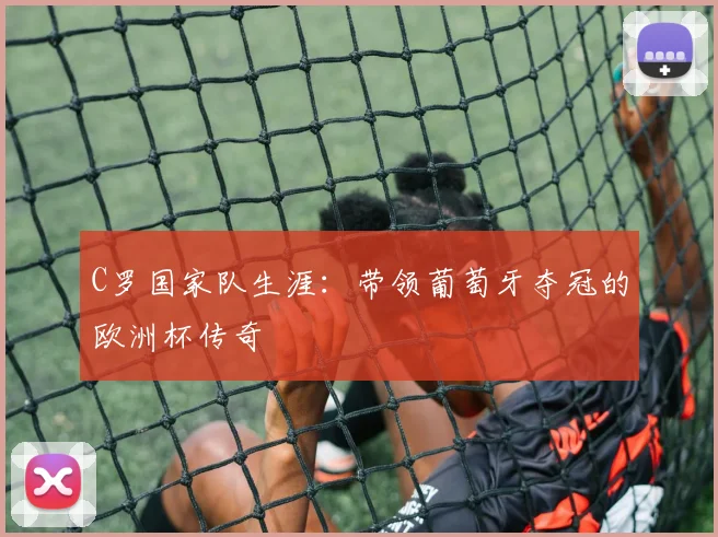 C罗国家队生涯:带领葡萄牙夺冠的欧洲杯传奇