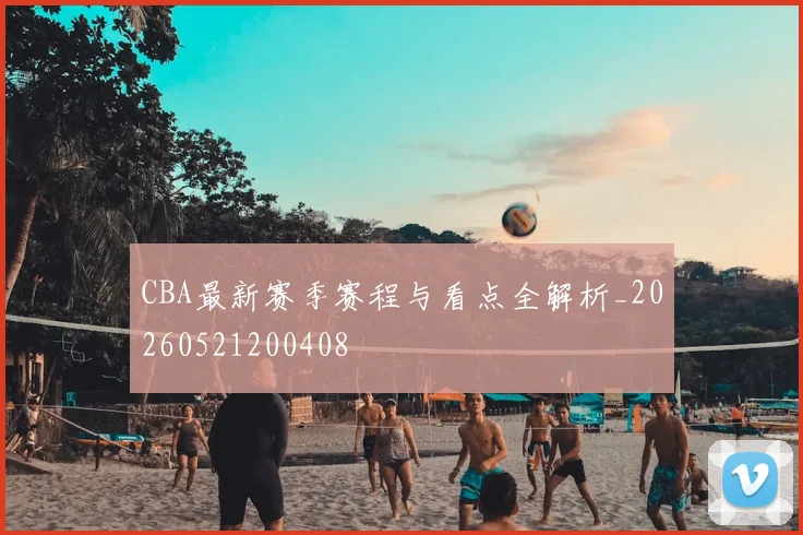 CBA最新赛季赛程与看点全解析_20260521200408