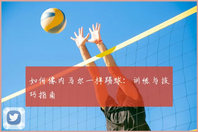 如何像内马尔一样踢球：训练与技巧指南