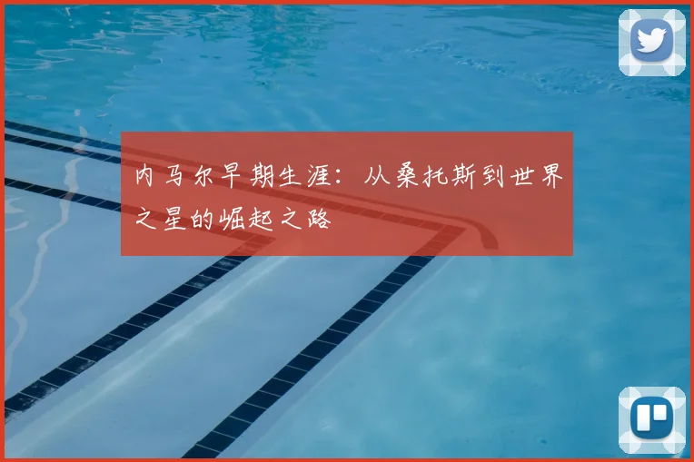 内马尔早期生涯：从桑托斯到世界之星的崛起之路