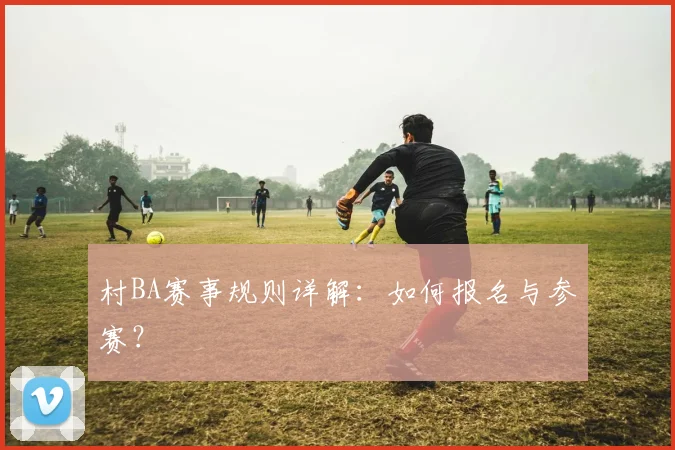 村BA赛事规则详解：如何报名与参赛？