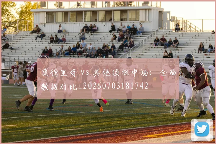 莫德里奇 vs 其他顶级中场:全面数据对比_20260703181742